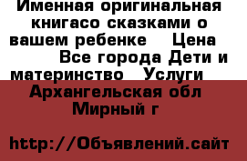 Именная оригинальная книгасо сказками о вашем ребенке  › Цена ­ 1 500 - Все города Дети и материнство » Услуги   . Архангельская обл.,Мирный г.